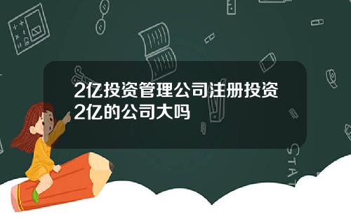 2亿投资管理公司注册投资2亿的公司大吗
