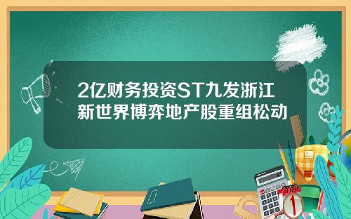 2亿财务投资ST九发浙江新世界博弈地产股重组松动