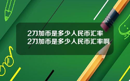 2刀加币是多少人民币汇率2刀加币是多少人民币汇率啊