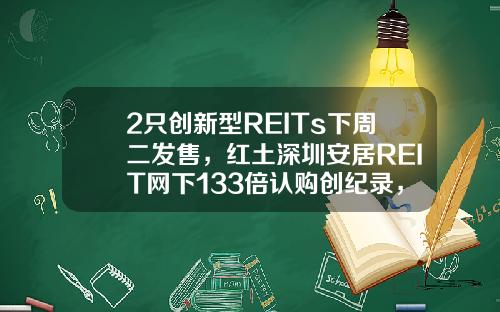 2只创新型REITs下周二发售，红土深圳安居REIT网下133倍认购创纪录，还有1只本周五询价，为何这么火？-原始基金