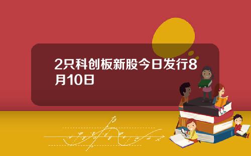 2只科创板新股今日发行8月10日