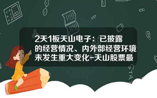 2天1板天山电子：已披露的经营情况、内外部经营环境未发生重大变化-天山股票最新资讯