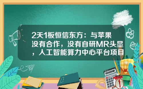 2天1板恒信东方：与苹果没有合作，没有自研MR头显，人工智能算力中心平台项目不是与英伟达合建的-恒信东方股票最新资讯
