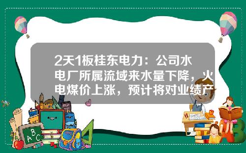 2天1板桂东电力：公司水电厂所属流域来水量下降，火电煤价上涨，预计将对业绩产生影响-桂东电力公司价值案例分析