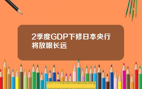 2季度GDP下修日本央行将放眼长远