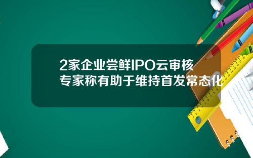 2家企业尝鲜IPO云审核专家称有助于维持首发常态化