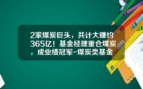 2家煤炭巨头，共计大赚约365亿！基金经理重仓煤炭，成业绩冠军-煤炭类基金