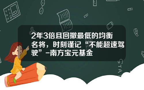 2年3倍且回撤最低的均衡名将，时刻谨记“不能超速驾驶”-南方宝元基金