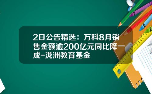 2日公告精选：万科8月销售金额逾200亿元同比降一成-泷洲教育基金