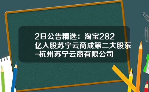 2日公告精选：淘宝282亿入股苏宁云商成第二大股东-杭州苏宁云商有限公司