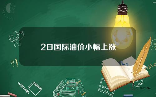 2日国际油价小幅上涨