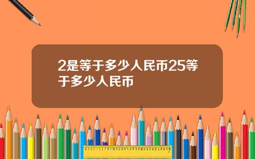 2是等于多少人民币25等于多少人民币
