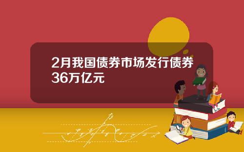 2月我国债券市场发行债券36万亿元