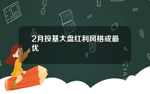 2月投基大盘红利风格或最优