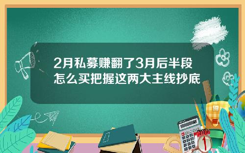 2月私募赚翻了3月后半段怎么买把握这两大主线抄底