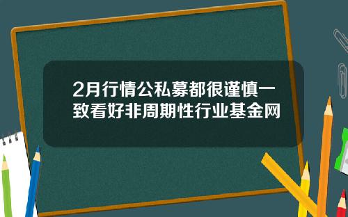 2月行情公私募都很谨慎一致看好非周期性行业基金网