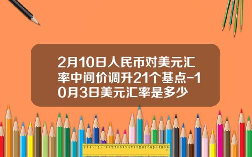 2月10日人民币对美元汇率中间价调升21个基点-10月3日美元汇率是多少