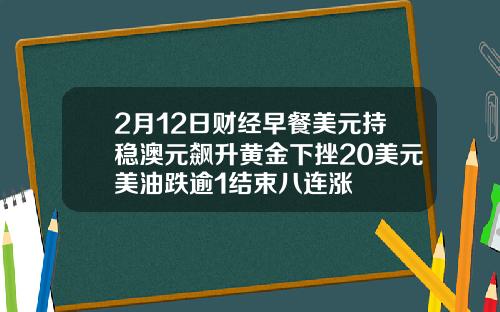 2月12日财经早餐美元持稳澳元飙升黄金下挫20美元美油跌逾1结束八连涨