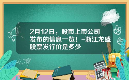 2月12日，股市上市公司发布的信息一览！-浙江龙盛股票发行价是多少