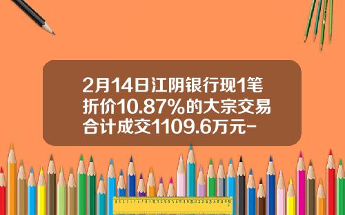 2月14日江阴银行现1笔折价10.87%的大宗交易合计成交1109.6万元-江阴证券公司