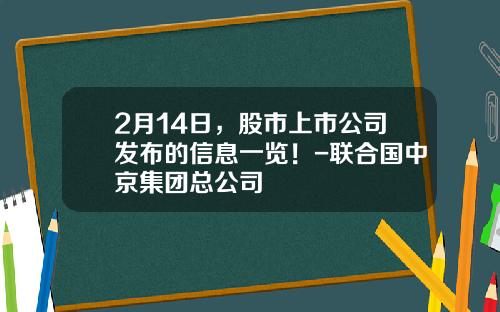 2月14日，股市上市公司发布的信息一览！-联合国中京集团总公司