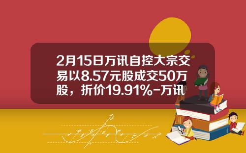 2月15日万讯自控大宗交易以8.57元股成交50万股，折价19.91%-万讯自控能涨到多少钱