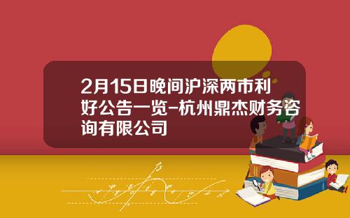 2月15日晚间沪深两市利好公告一览-杭州鼎杰财务咨询有限公司