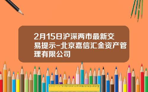 2月15日沪深两市最新交易提示-北京嘉信汇金资产管理有限公司