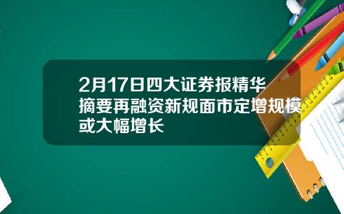 2月17日四大证券报精华摘要再融资新规面市定增规模或大幅增长
