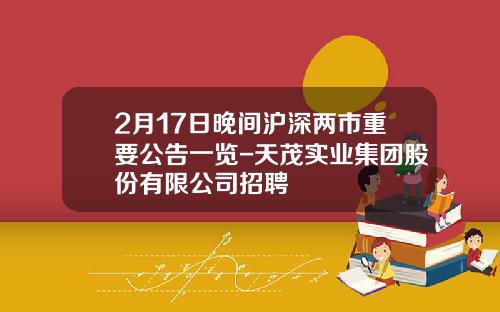 2月17日晚间沪深两市重要公告一览-天茂实业集团股份有限公司招聘
