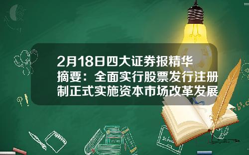 2月18日四大证券报精华摘要：全面实行股票发行注册制正式实施资本市场改革发展再迎里程碑事件-证券日报股票资讯