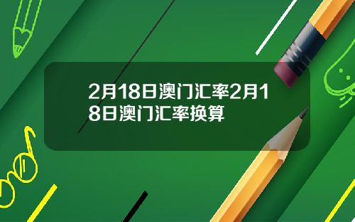 2月18日澳门汇率2月18日澳门汇率换算