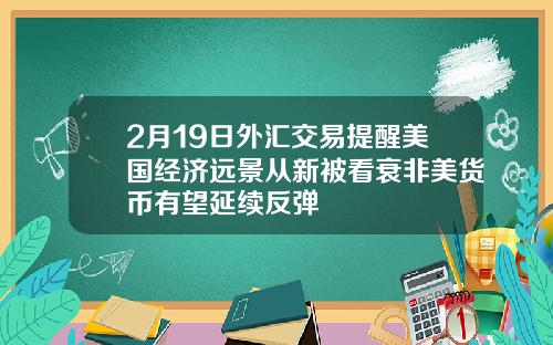 2月19日外汇交易提醒美国经济远景从新被看衰非美货币有望延续反弹