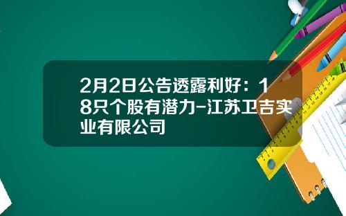 2月2日公告透露利好：18只个股有潜力-江苏卫吉实业有限公司
