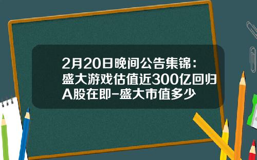 2月20日晚间公告集锦：盛大游戏估值近300亿回归A股在即-盛大市值多少