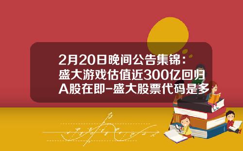 2月20日晚间公告集锦：盛大游戏估值近300亿回归A股在即-盛大股票代码是多少