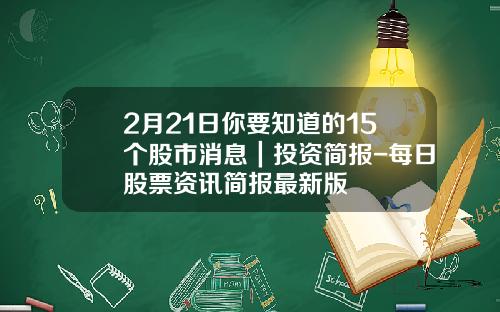 2月21日你要知道的15个股市消息｜投资简报-每日股票资讯简报最新版