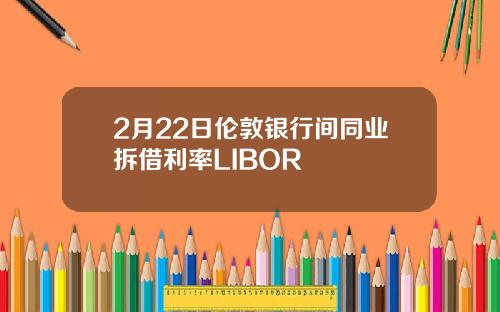 2月22日伦敦银行间同业拆借利率LIBOR