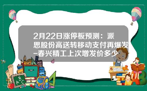 2月22日涨停板预测：派思股份高送转移动支付再爆发-春兴精工上次增发价多少