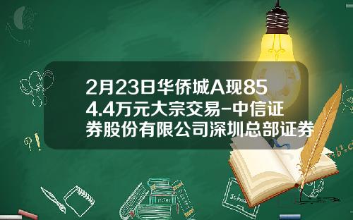 2月23日华侨城A现854.4万元大宗交易-中信证券股份有限公司深圳总部证券营业部
