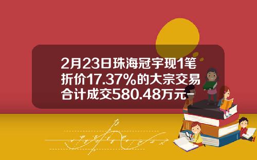 2月23日珠海冠宇现1笔折价17.37%的大宗交易合计成交580.48万元-深圳西乡证卷公司