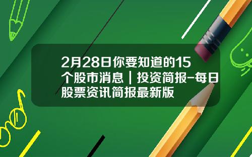 2月28日你要知道的15个股市消息｜投资简报-每日股票资讯简报最新版