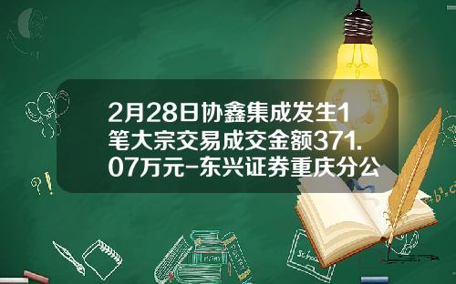 2月28日协鑫集成发生1笔大宗交易成交金额371.07万元-东兴证券重庆分公司