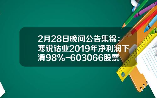 2月28日晚间公告集锦：寒锐钴业2019年净利润下滑98%-603066股票公司简介