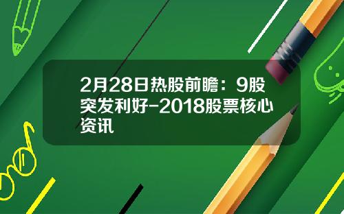 2月28日热股前瞻：9股突发利好-2018股票核心资讯