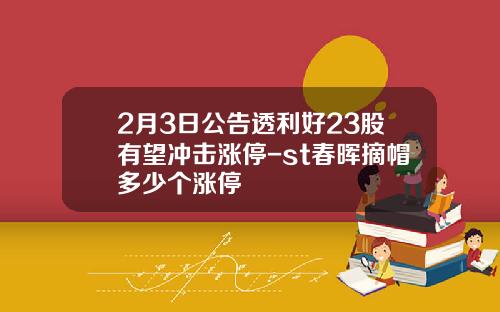 2月3日公告透利好23股有望冲击涨停-st春晖摘帽多少个涨停