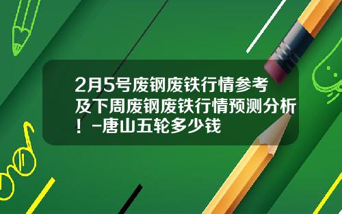 2月5号废钢废铁行情参考及下周废钢废铁行情预测分析！-唐山五轮多少钱