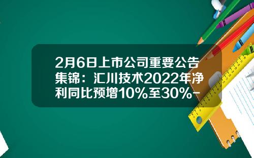 2月6日上市公司重要公告集锦：汇川技术2022年净利同比预增10%至30%-a股上市公司汇川技术