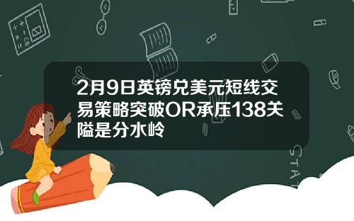2月9日英镑兑美元短线交易策略突破OR承压138关隘是分水岭