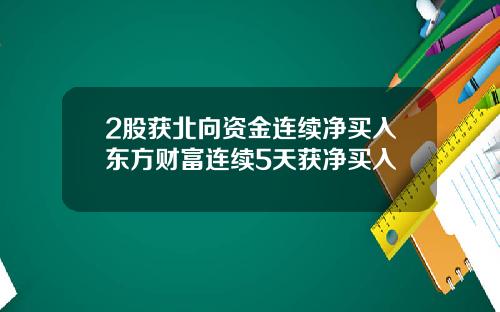 2股获北向资金连续净买入东方财富连续5天获净买入